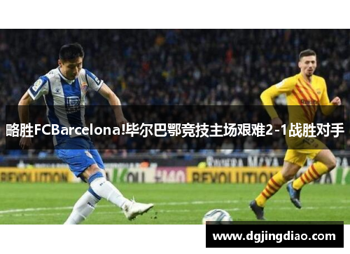 略胜FCBarcelona!毕尔巴鄂竞技主场艰难2-1战胜对手